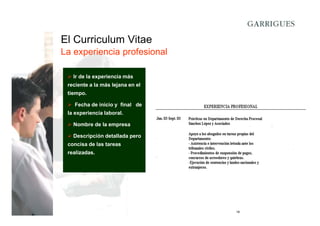 El Curriculum Vitae
La experiencia profesional
Ir de la experiencia más
reciente a la más lejana en el
tiempo.
Fecha de inicio y final de
la experiencia laboral.
Nombre de la empresa
Descripción detallada pero
concisa de las tareas
realizadas.

18

 