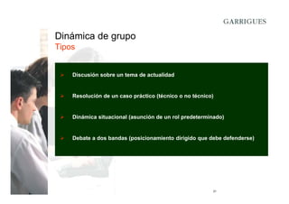Dinámica de grupo
Tipos

Discusión sobre un tema de actualidad

Resolución de un caso práctico (técnico o no técnico)

Dinámica situacional (asunción de un rol predeterminado)

Debate a dos bandas (posicionamiento dirigido que debe defenderse)

21

 