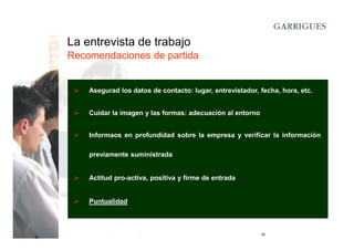 La entrevista de trabajo
Recomendaciones de partida

Asegurad los datos de contacto: lugar, entrevistador, fecha, hora, etc.
Cuidar la imagen y las formas: adecuación al entorno
Informaos en profundidad sobre la empresa y verificar la información
previamente suministrada

Actitud pro-activa, positiva y firme de entrada

Puntualidad

25

 