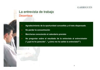 La entrevista de trabajo
Desenlace

Agradecimiento de la oportunidad concedida y el trato dispensado
No perder la concentración
Marcharse conociendo el calendario previsto
No preguntar sobre el resultado de la entrevista al entrevistador
(“¿qué te he parecido”, “¿cómo me ha salido la entrevista?”)

31

 