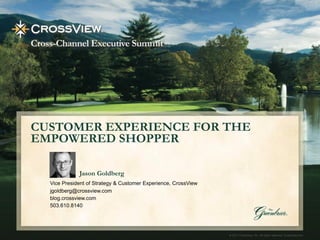 CUSTOMER EXPERIENCE FOR THE
EMPOWERED SHOPPER

             Jason Goldberg
  Vice President of Strategy & Customer Experience, CrossView
  jgoldberg@crossview.com
  blog.crossview.com
  503.610.8140




                                                                                                    CrossView.com
                                                                © 2011 CrossView, Inc. All rights reserved. CrossView.com   1
 