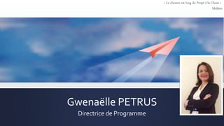 Gwenaëlle PETRUS
Directrice de Programme
« Le chemin est long du Projet à la Chose »
Molière
 