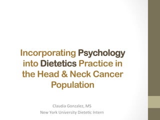 Incorporating Psychology
into Dietetics Practice in
the Head & Neck Cancer
Population
Claudia	Gonzalez,	MS	
New	York	University	Diete;c	Intern		
 
