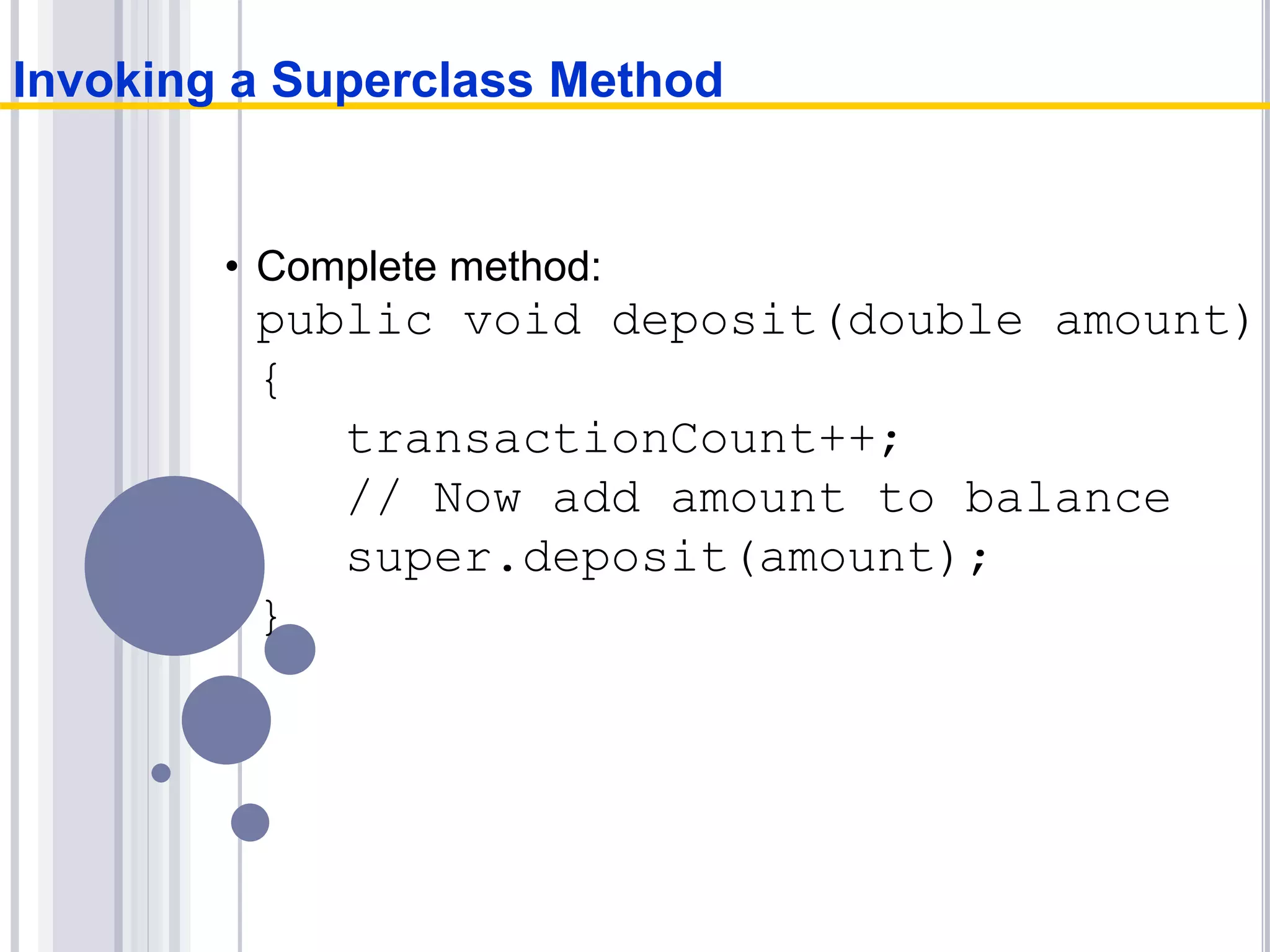 • Complete method:
public void deposit(double amount)
{
transactionCount++;
// Now add amount to balance
super.deposit(amount);
}
Invoking a Superclass Method
 