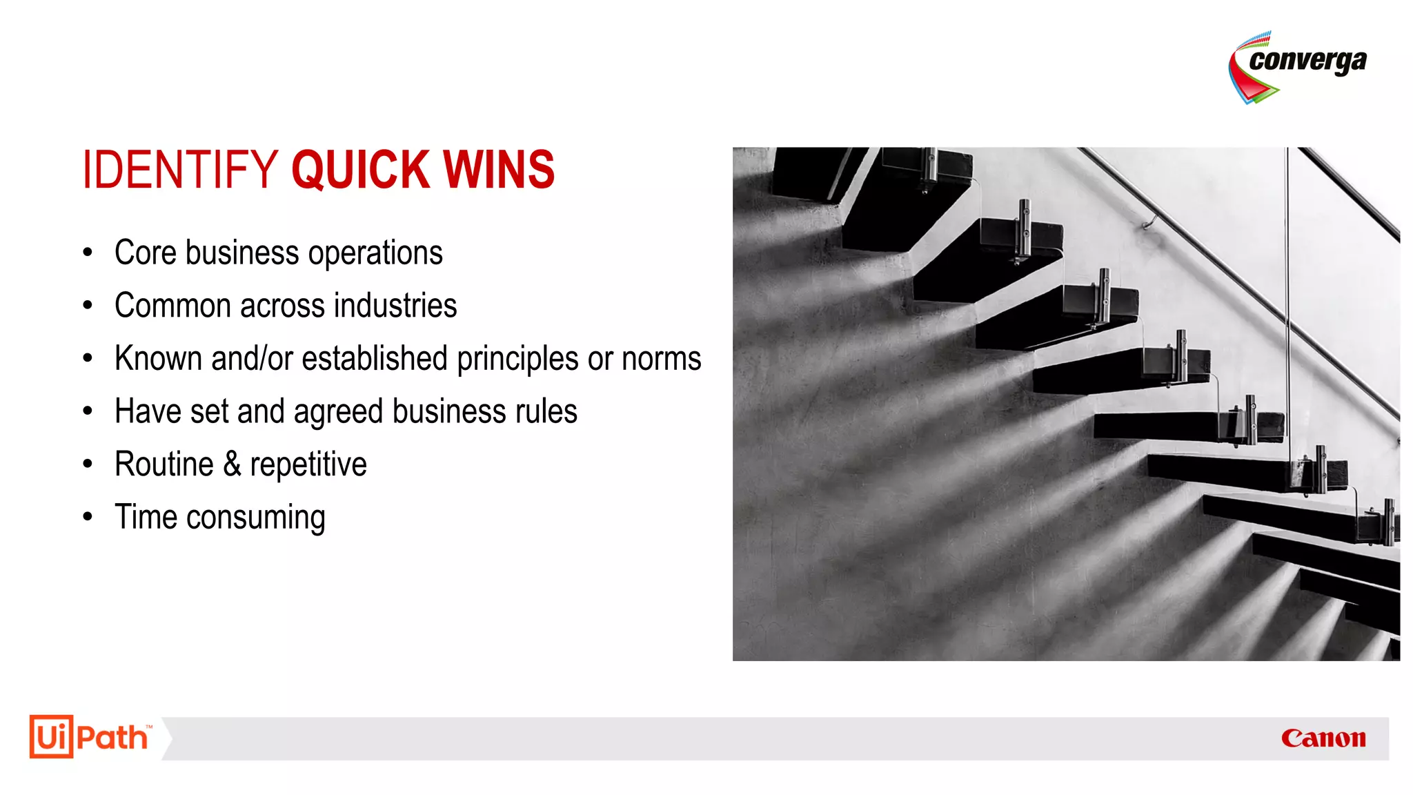 IDENTIFY QUICK WINS
• Core business operations
• Common across industries
• Known and/or established principles or norms
• Have set and agreed business rules
• Routine & repetitive
• Time consuming
 