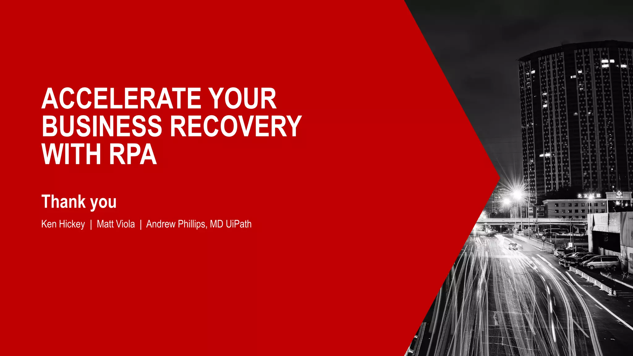 ACCELERATE YOUR
BUSINESS RECOVERY
WITH RPA
Thank you
Ken Hickey | Matt Viola | Andrew Phillips, MD UiPath
 