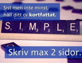 Sist men inte minst,
håll ditt cv kortfattat.
Skriv max 2 sidor.
 