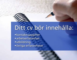 Ditt cv bör innehålla:
•	kontaktuppgifter
•	arbetserfarenhet
•	utbildning
•	övriga erfarenheter
 