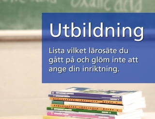 Utbildning
Lista vilket lärosäte du
gått på och glöm inte att
ange din inriktning.
 