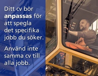 Ditt cv bör
anpassas för
att spegla
det specifika
jobb du söker.
Använd inte
samma cv till
alla jobb.
 