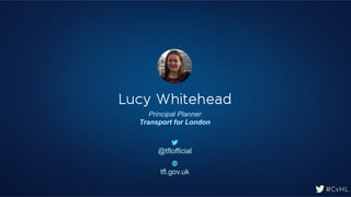 #CvHL
@tflofficial
tfl.gov.uk
Lucy Whitehead
Principal Planner
Transport for London
 