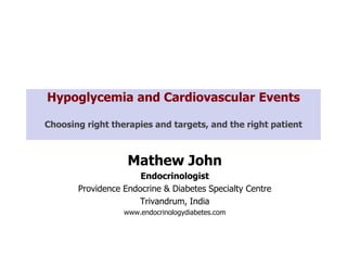 Hypoglycemia and Cardiovascular Events

Choosing right therapies and targets, and the right patient



                   Mathew John
                      Endocrinologist
       Providence Endocrine & Diabetes Specialty Centre
                      Trivandrum, India
                  www.endocrinologydiabetes.com
 