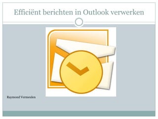 Efficiënt berichten in Outlook verwerken Raymond Vermeulen 