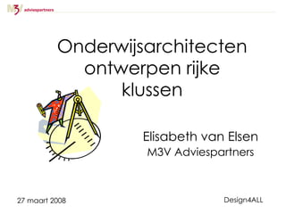 Onderwijsarchitecten ontwerpen rijke klussen Elisabeth van Elsen M3V Adviespartners 27 maart 2008 Design4ALL 