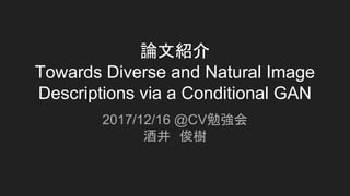 論文紹介
Towards Diverse and Natural Image
Descriptions via a Conditional GAN
2017/12/16 @CV勉強会
酒井　俊樹
 