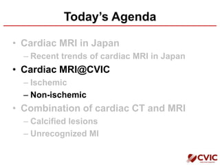 Today’s Agenda
• Cardiac MRI in Japan
– Recent trends of cardiac MRI in Japan
• Cardiac MRI@CVIC
– Ischemic
– Non-ischemic
• Combination of cardiac CT and MRI
– Calcified lesions
– Unrecognized MI
 