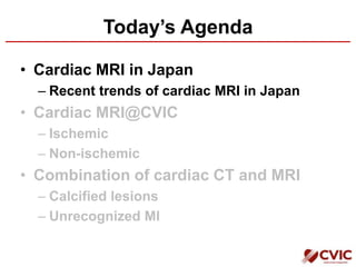 Today’s Agenda
• Cardiac MRI in Japan
– Recent trends of cardiac MRI in Japan
• Cardiac MRI@CVIC
– Ischemic
– Non-ischemic
• Combination of cardiac CT and MRI
– Calcified lesions
– Unrecognized MI
 
