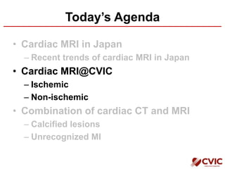 Today’s Agenda
• Cardiac MRI in Japan
– Recent trends of cardiac MRI in Japan
• Cardiac MRI@CVIC
– Ischemic
– Non-ischemic
• Combination of cardiac CT and MRI
– Calcified lesions
– Unrecognized MI
 