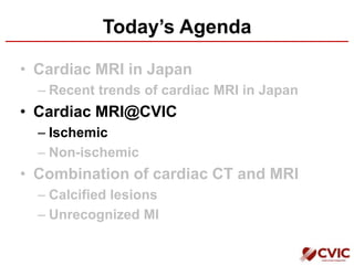 Today’s Agenda
• Cardiac MRI in Japan
– Recent trends of cardiac MRI in Japan
• Cardiac MRI@CVIC
– Ischemic
– Non-ischemic
• Combination of cardiac CT and MRI
– Calcified lesions
– Unrecognized MI
 