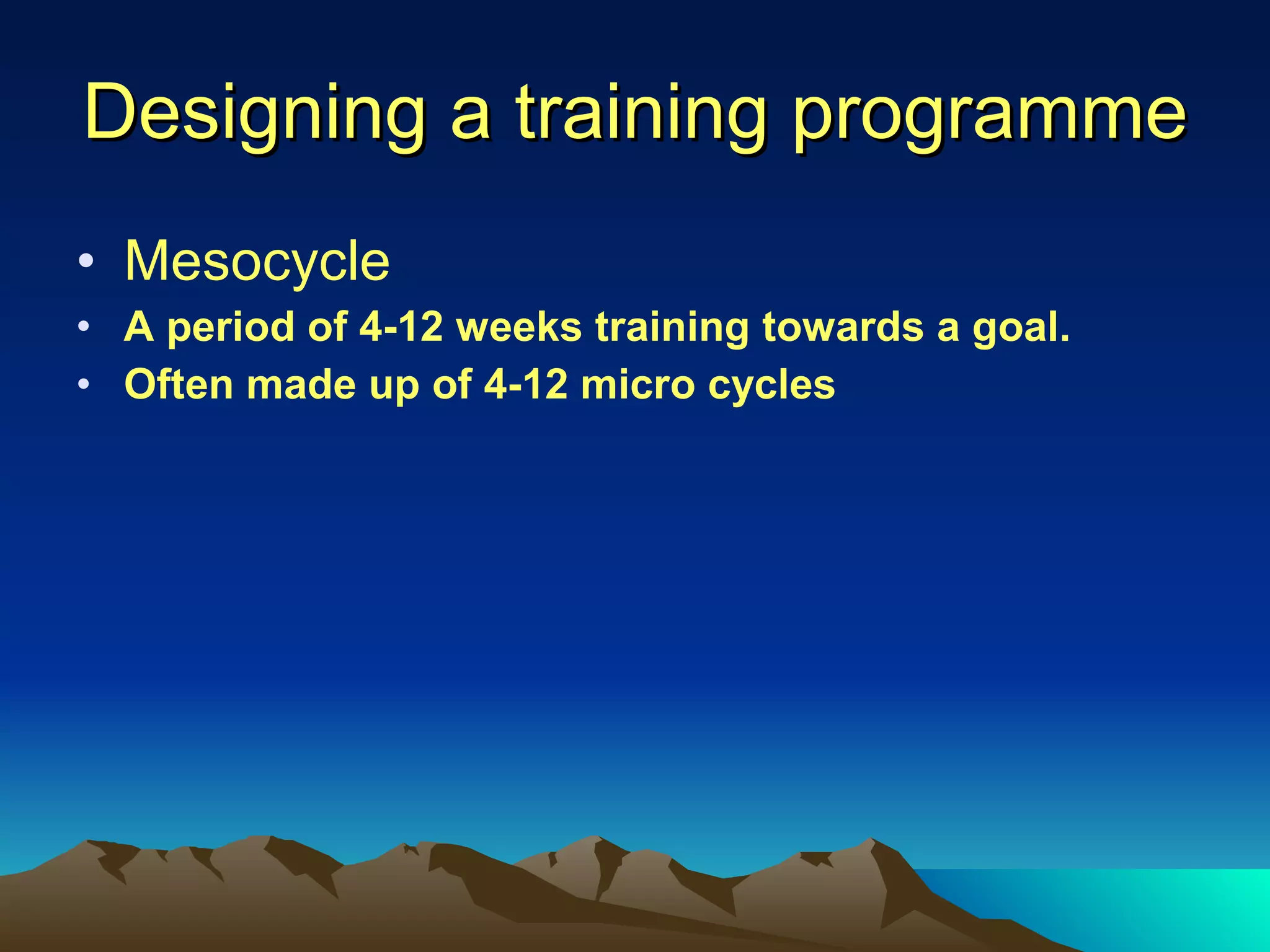Designing a training programme Mesocycle A period of 4-12 weeks training towards a goal.  Often made up of 4-12 micro cycles 