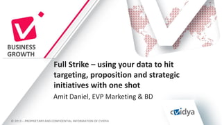 Full Strike – using your data to hit
targeting, proposition and strategic
initiatives with one shot
Amit Daniel, EVP Marketing & BD

© 2013 – PROPRIETARY AND CONFIDENTIAL INFORMATION OF CVIDYA

 