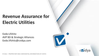 © 2012 – PROPRIETARY AND CONFIDENTIAL INFORMATION OF CVIDYA
Revenue Assurance for
Electric Utilities
Eedo Lifshitz
AVP BD & Strategic Alliances
Eedo.lifshitz@cvidya.com
 