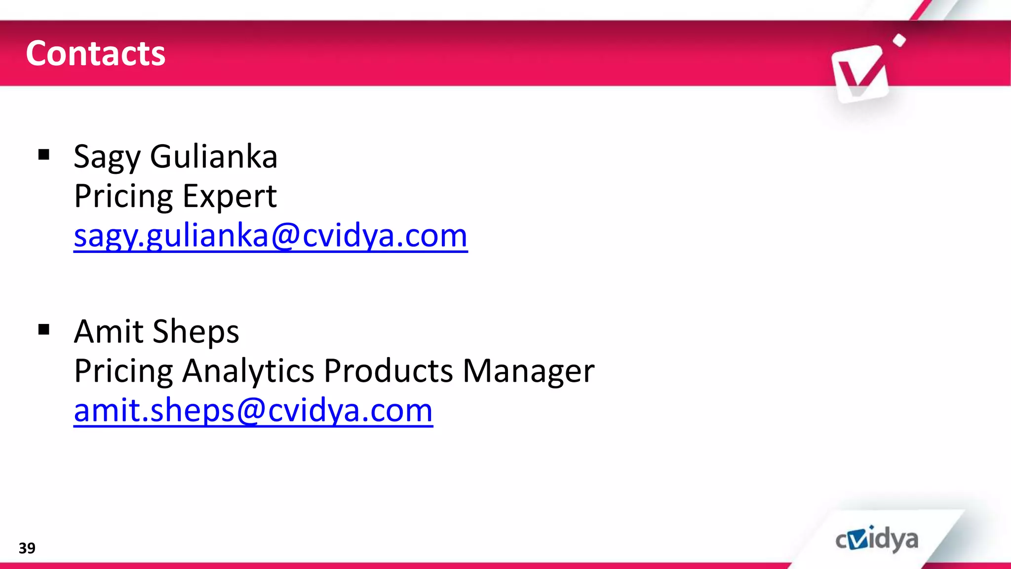 Contacts

  Sagy Gulianka
   Pricing Expert
   sagy.gulianka@cvidya.com

  Amit Sheps
   Pricing Analytics Products Manager
   amit.sheps@cvidya.com


39
 