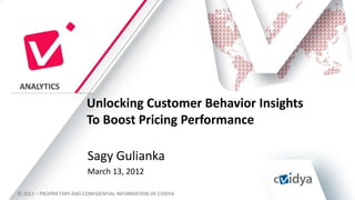 ANALYTICS

                          Unlocking Customer Behavior Insights
                          To Boost Pricing Performance

                          Sagy Gulianka
                          March 13, 2012

© 2012 – PROPRIETARY AND CONFIDENTIAL INFORMATION OF CVIDYA
 
