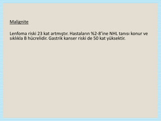 Malignite
Lenfoma riski 23 kat artmıştır. Hastaların %2-8’ine NHL tanısı konur ve
sıklıkla B hücrelidir. Gastrik kanser riski de 50 kat yüksektir.
 