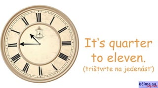 It‘s quarter
to eleven.
(trištvrte na jedenásť)
 