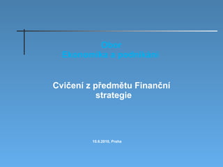 Cvičení z předmětu Finanční strategie  Obor Ekonomika a podnikání   10.6.2010, Praha 
