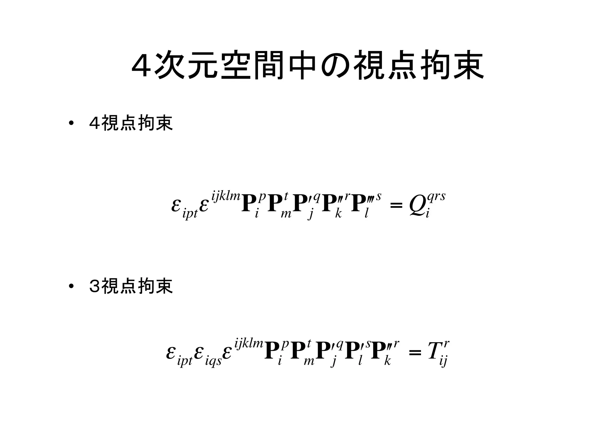 ４次元空間中の視点拘束	
•  ４視点拘束	


                 ijklm     p   t   q   r   s       qrs
        ε iptε           Pi P Pʹ′j Pk Plʹ′ʹ′ = Q
                               m    ʹ′             i




•  ３視点拘束	
€
        ε iptε iqsε ijklm Pip Pm Pʹ′jq Plʹ′sPk r = Tijr
                               t
                                             ʹ′
 