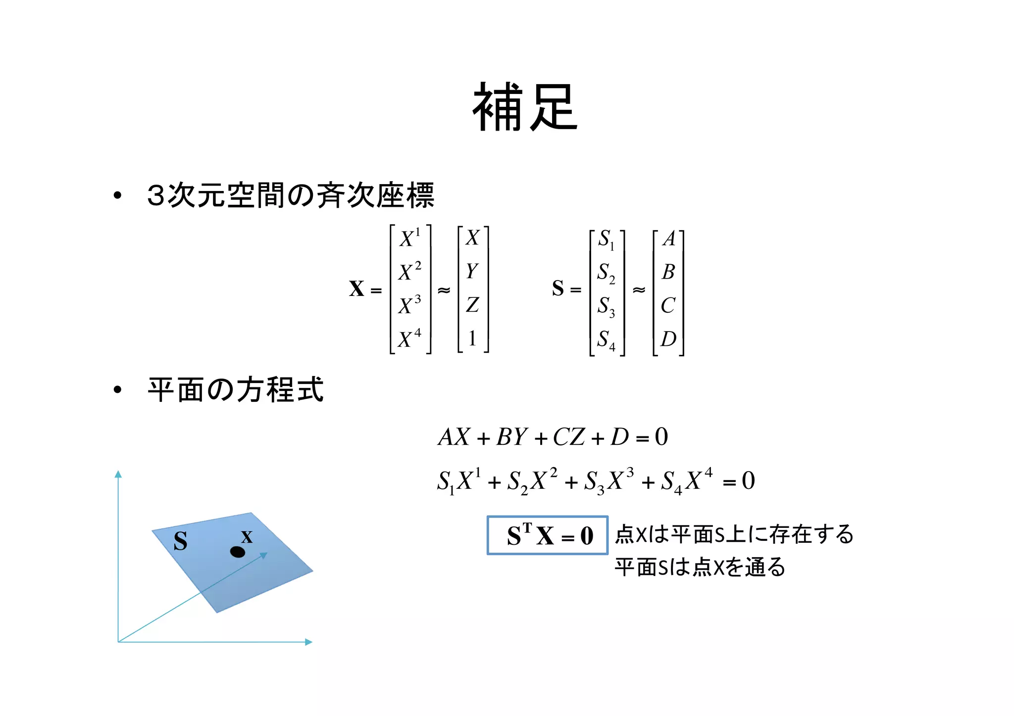  補足	
•  ３次元空間の斉次座標	




•  平面の方程式	



                      点Xは平面S上に存在する	
  
                      平面Sは点Xを通る	
 