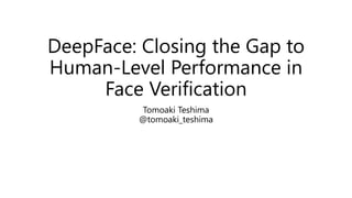 DeepFace: Closing the Gap to
Human-Level Performance in
Face Veriﬁcation
Yaniv Taigman* Ming Yang* Marc’Aurelio Ranzato*
Lior Wolf**
*:Facebook AI Research
**:Tel Aviv University
Tomoaki Teshima @tomoaki_teshima
 