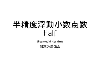 半精度浮動小数点数
half
@tomoaki_teshima
関東CV勉強会
 