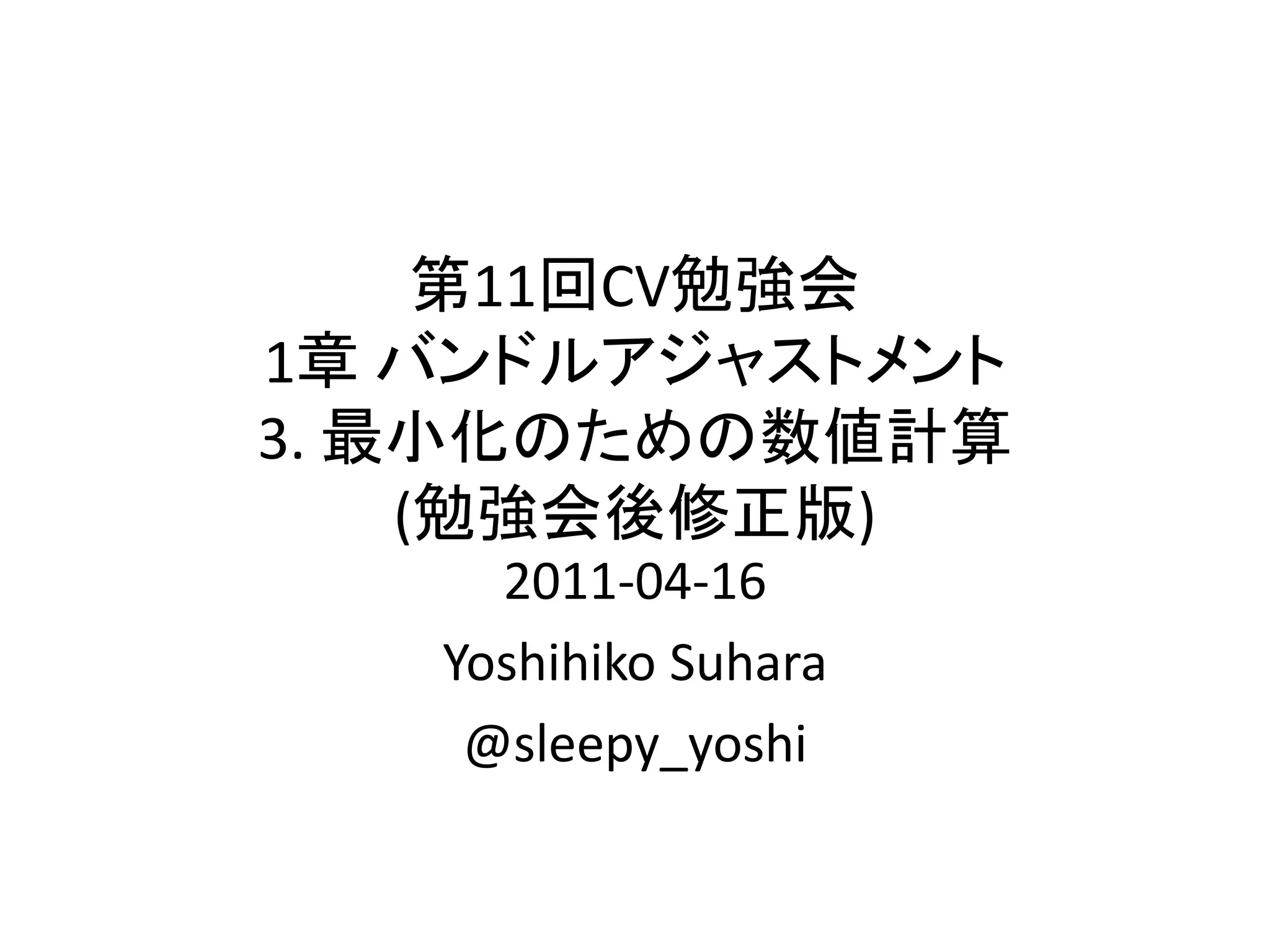 第11回CV勉強会
1章 バンドルアジャストメント
3. 最小化のための数値計算
(勉強会後修正版)
2011-04-16
Yoshihiko Suhara
@sleepy_yoshi
 
