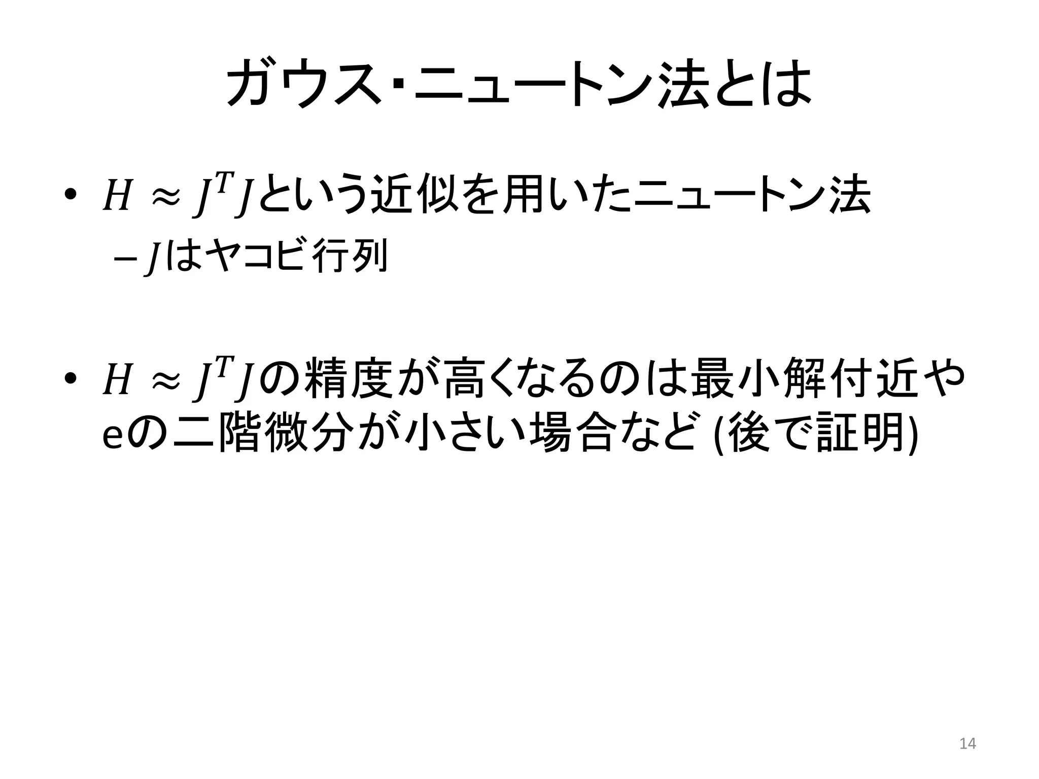 ガウス・ニュートン法とは
• 𝐻 ≈ 𝐽𝑇
𝐽という近似を用いたニュートン法
– 𝐽はヤコビ行列
• 𝐻 ≈ 𝐽𝑇
𝐽の精度が高くなるのは最小解付近や
eの二階微分が小さい場合など (後で証明)
14
 