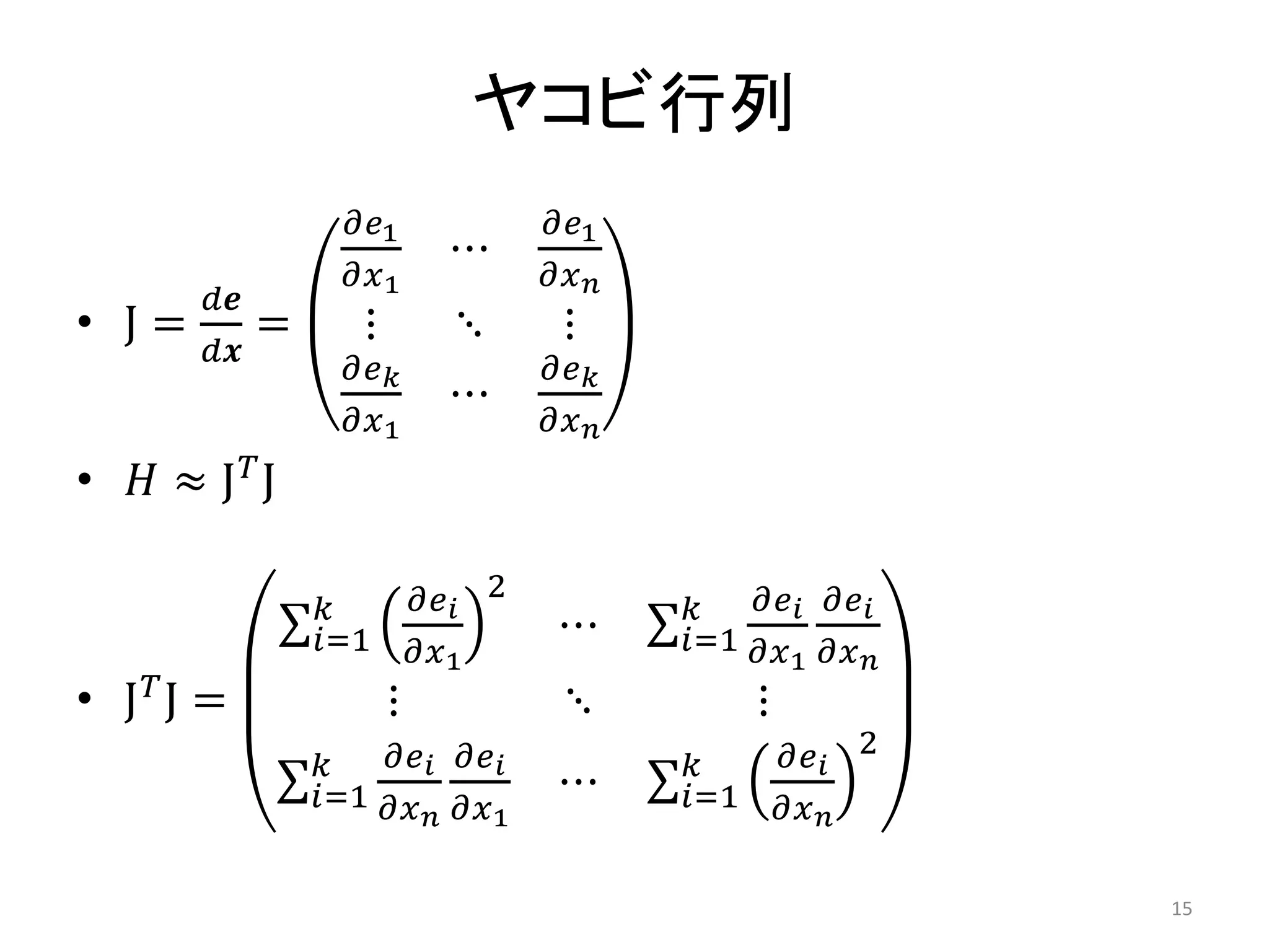 ヤコビ行列
• J =
𝑑𝒆
𝑑𝒙
=
𝜕𝑒1
𝜕𝑥1
⋯
𝜕𝑒1
𝜕𝑥𝑛
⋮ ⋱ ⋮
𝜕𝑒𝑘
𝜕𝑥1
⋯
𝜕𝑒𝑘
𝜕𝑥𝑛
• 𝐻 ≈ J𝑇J
• J𝑇
J =
𝜕𝑒𝑖
𝜕𝑥1
2
𝑘
𝑖=1 ⋯
𝜕𝑒𝑖
𝜕𝑥1
𝜕𝑒𝑖
𝜕𝑥𝑛
𝑘
𝑖=1
⋮ ⋱ ⋮
𝜕𝑒𝑖
𝜕𝑥𝑛
𝜕𝑒𝑖
𝜕𝑥1
𝑘
𝑖=1 ⋯
𝜕𝑒𝑖
𝜕𝑥𝑛
2
𝑘
𝑖=1
15
 
