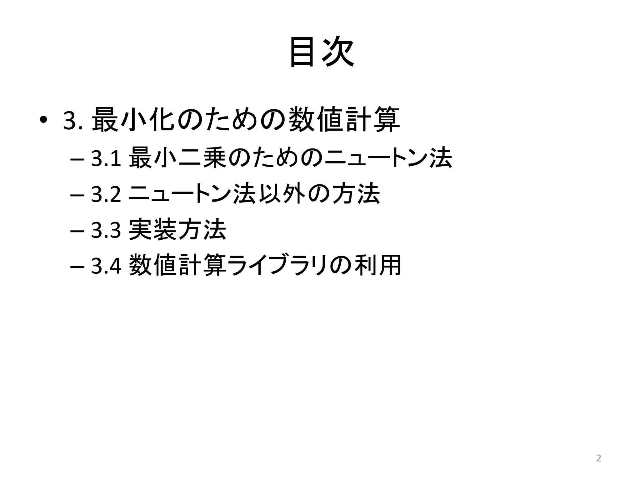 目次
• 3. 最小化のための数値計算
– 3.1 最小二乗のためのニュートン法
– 3.2 ニュートン法以外の方法
– 3.3 実装方法
– 3.4 数値計算ライブラリの利用
2
 