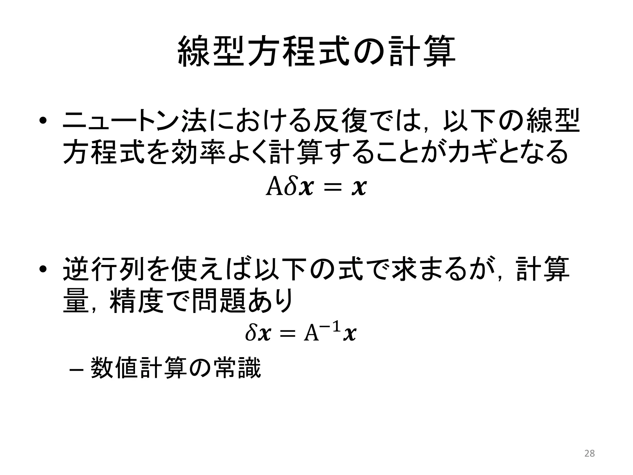 線型方程式の計算
• ニュートン法における反復では，以下の線型
方程式を効率よく計算することがカギとなる
A𝛿𝒙 = 𝒙
• 逆行列を使えば以下の式で求まるが，計算
量，精度で問題あり
𝛿𝒙 = A−1
𝒙
– 数値計算の常識
28
 