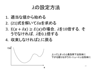𝜆の設定方法
1. 適当な値から始める
2. (21)式を解いて𝛿𝒙を求める
3. E 𝒙 + 𝛿𝒙 ≥ 𝐸(𝒙)の場合，𝜆を10倍する．そ
うでなければ，𝜆を0.1倍する
4. 収束しなければ2.に戻る
E(x)
x
上ってしまったら最急降下法気味に
下がる限りはガウス・ニュートン法気味に
22
 