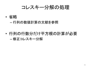 コレスキー分解の処理
• 省略
– 行列の数値計算の文献を参照
• 行列の行数分だけ平方根の計算が必要
– 修正コレスキー分解
33
 