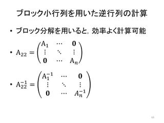 ブロック小行列を用いた逆行列の計算
• ブロック分解を用いると，効率よく計算可能
• A22 =
A1 ⋯ 𝟎
⋮ ⋱ ⋮
𝟎 ⋯ A𝑛
• A22
−1
=
A1
−1
⋯ 𝟎
⋮ ⋱ ⋮
𝟎 ⋯ 𝐴𝑛
−1
43
 