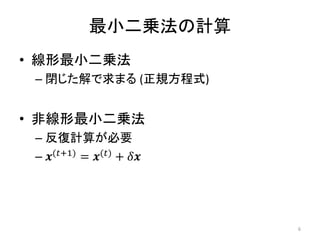 最小二乗法の計算
• 線形最小二乗法
– 閉じた解で求まる (正規方程式)
• 非線形最小二乗法
– 反復計算が必要
– 𝒙(𝑡+1) = 𝒙(𝑡) + 𝛿𝒙
6
 
