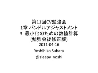 第11回CV勉強会
1章 バンドルアジャストメント
3. 最小化のための数値計算
(勉強会後修正版)
2011-04-16
Yoshihiko Suhara
@sleepy_yoshi
 