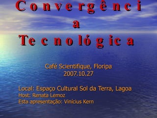 Convergência Tecnológica Café Scientifique, Floripa 2007.10.27 Local:  Espaço Cultural Sol da Terra , Lagoa Host: Renata Lemoz Esta apresentação: Vinícius Kern 