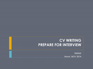 CV WRITING 
PREPARE FOR INTERVIEW 
TIENHD 
Hanoi, NOV 2014 
 