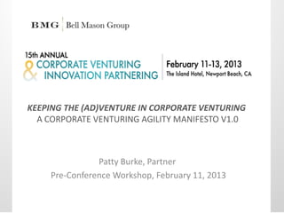 KEEPING THE (AD)VENTURE IN CORPORATE VENTURING
  A CORPORATE VENTURING AGILITY MANIFESTO V1.0



               Patty Burke, Partner
    Pre-Conference Workshop, February 11, 2013
 