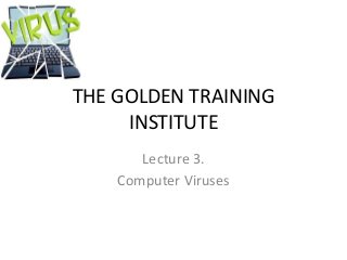 THE GOLDEN TRAINING
INSTITUTE
Lecture 3.
Computer Viruses
 