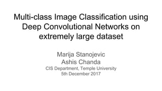 Multi-class Image Classification using
Deep Convolutional Networks on
extremely large dataset
Marija Stanojevic
Ashis Chanda
CIS Department, Temple University
5th December 2017
 